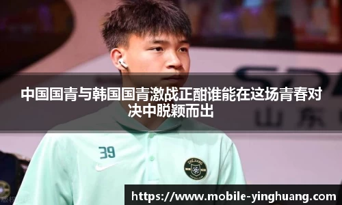 中国国青与韩国国青激战正酣谁能在这场青春对决中脱颖而出